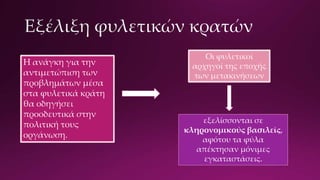 Η ανάγκη για την
αντιμετώπιση των
προβλημάτων μέσα
στα φυλετικά κράτη
θα οδηγήσει
προοδευτικά στην
πολιτική τους
οργάνωση.
Οι φυλετικοί
αρχηγοί της εποχής
των μετακινήσεων
εξελίσσονται σε
κληρονομικούς βασιλείς,
αφότου τα φύλα
απέκτησαν μόνιμες
εγκαταστάσεις.
 