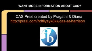 CAS Prezi created by Pragathi & Diana
http://prezi.com/hdtllysyk8kk/cas-at-harrison
WANT MORE INFORMATION ABOUT CAS?
 