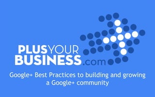 Google+ Best Practices to building and growing
a Google+ community
 