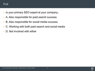 Poll

      Is your primary SEO expert at your company..
      A. Also responsible for paid search success
      B. Also responsible for social media success
      C. Working with both paid search and social media
      D. Not involved with either




© 2012 Adobe Systems Incorporated. All Rights Reserved. Adobe Confidential.   11
 
