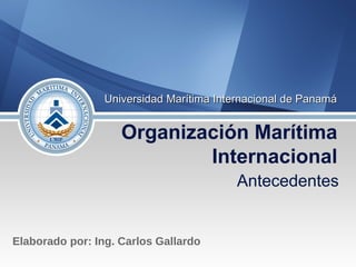 Organización Marítima
Internacional
UniversidadUniversidad MarítimaMarítima InternacionalInternacional de Panamáde Panamá
Antecedentes
Elaborado por: Ing. Carlos Gallardo
 