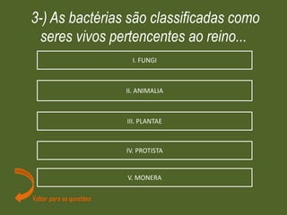 3-) As bactérias são classificadas como
seres vivos pertencentes ao reino...
Voltar para as questões
I. FUNGI
II. ANIMALIA
III. PLANTAE
IV. PROTISTA
V. MONERA
 
