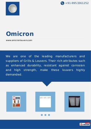 +91-9953361252
Omicron
www.omicronlouvers.com
We are one of the leading manufacturers and
suppliers of Grills & Louvers. Their rich attributes such
as enhanced durability, resistant against corrosion
and high strength, make these louvers highly
demanded.
 