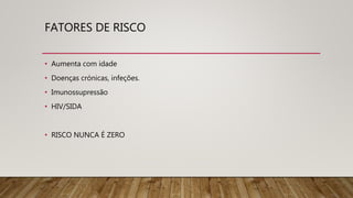 FATORES DE RISCO
• Aumenta com idade
• Doenças crónicas, infeções.
• Imunossupressão
• HIV/SIDA
• RISCO NUNCA É ZERO
 