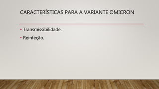 CARACTERÍSTICAS PARA A VARIANTE OMICRON
• Transmissibilidade.
• Reinfeção.
 