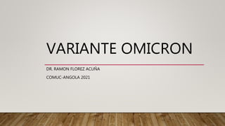VARIANTE OMICRON
DR. RAMON FLOREZ ACUÑA
COMUC-ANGOLA 2021
 