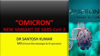 “OMICRON”
NEW VARIANT OF SARS-CoV-2
DR SANTOSH KUMAR
MD(Clinical Microbiologist & ID specialist)
 