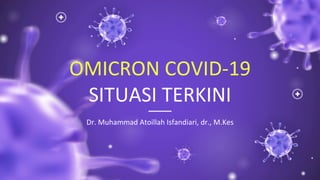 OMICRON COVID-19
SITUASI TERKINI
Dr. Muhammad Atoillah Isfandiari, dr., M.Kes
 