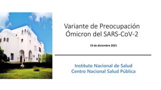 Variante de Preocupación
Ómicron del SARS-CoV-2
Instituto Nacional de Salud
Centro Nacional Salud Pública
19 de diciembre 2021
 