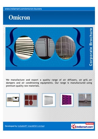 We manufacture and export a quality range of air diffusers, air grill, air
dampers and air conditioning equipments. Our range is manufactured using
premium quality raw materials.
 