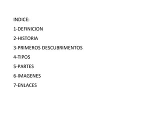 INDICE:
1-DEFINICION
2-HISTORIA
3-PRIMEROS DESCUBRIMENTOS
4-TIPOS
5-PARTES
6-IMAGENES
7-ENLACES