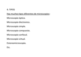 4.-TIPOS
Hay muchos tipos diferentes de microscopios:
Microscopio óptico.
Microscopio électronico.
Microscopio simple.
Microscopio compuesto.
Microscopio confocal.
Microscopio virtual.
Estereomicroscopio.
Etc.