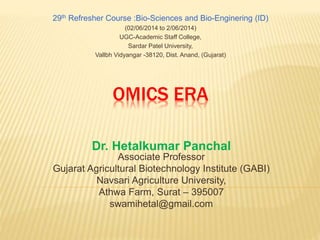 OMICS ERA
Dr. Hetalkumar Panchal
Associate Professor
Gujarat Agricultural Biotechnology Institute (GABI)
Navsari Agriculture University,
Athwa Farm, Surat – 395007
swamihetal@gmail.com
29th Refresher Course :Bio-Sciences and Bio-Enginering (ID)
(02/06/2014 to 2/06/2014)
UGC-Academic Staff College,
Sardar Patel University,
Vallbh Vidyangar -38120, Dist. Anand, (Gujarat)
 