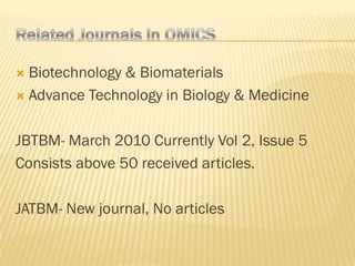  Biotechnology & Biomaterials
 Advance Technology in Biology & Medicine



JBTBM- March 2010 Currently Vol 2, Issue 5
Consists above 50 received articles.

JATBM- New journal, No articles
 