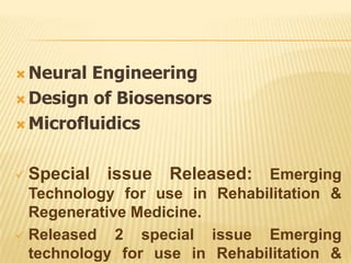  Neural Engineering
 Design of Biosensors

 Microfluidics



 Special   issue Released: Emerging
  Technology for use in Rehabilitation &
  Regenerative Medicine.
 Released   2 special issue Emerging
  technology for use in Rehabilitation &
 