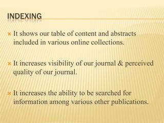 INDEXING

   It shows our table of content and abstracts
    included in various online collections.

   It increases visibility of our journal & perceived
    quality of our journal.

   It increases the ability to be searched for
    information among various other publications.
 