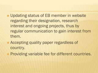  Updating status of EB member in website
  regarding their designation, research
  interest and ongoing projects, thus by
  regular communication to gain interest from
  them.
 Accepting quality paper regardless of
  country.
 Providing variable fee for different countries.
 