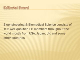 Bioengineering & Biomedical Science consists of
105 well qualified EB members throughout the
world mostly from USA, Japan, UK and some
other countries
 