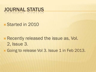 JOURNAL STATUS

 Started    in 2010

 Recently   released the issue as, Vol.
    2, Issue 3.
   Going to release Vol 3. Issue 1 in Feb 2013.
 
