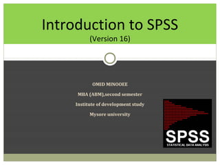 Introduction to SPSS
          (Version 16)




           OMID MINOOEE

     MBA (ABM),second semester

    Institute of development study

          Mysore university
 