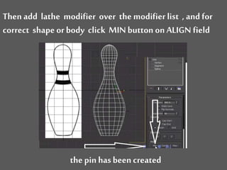 Then add lathe modifier over the modifierlist , and for
correct shape or body click MIN button on ALIGN field
the pin has been created
 