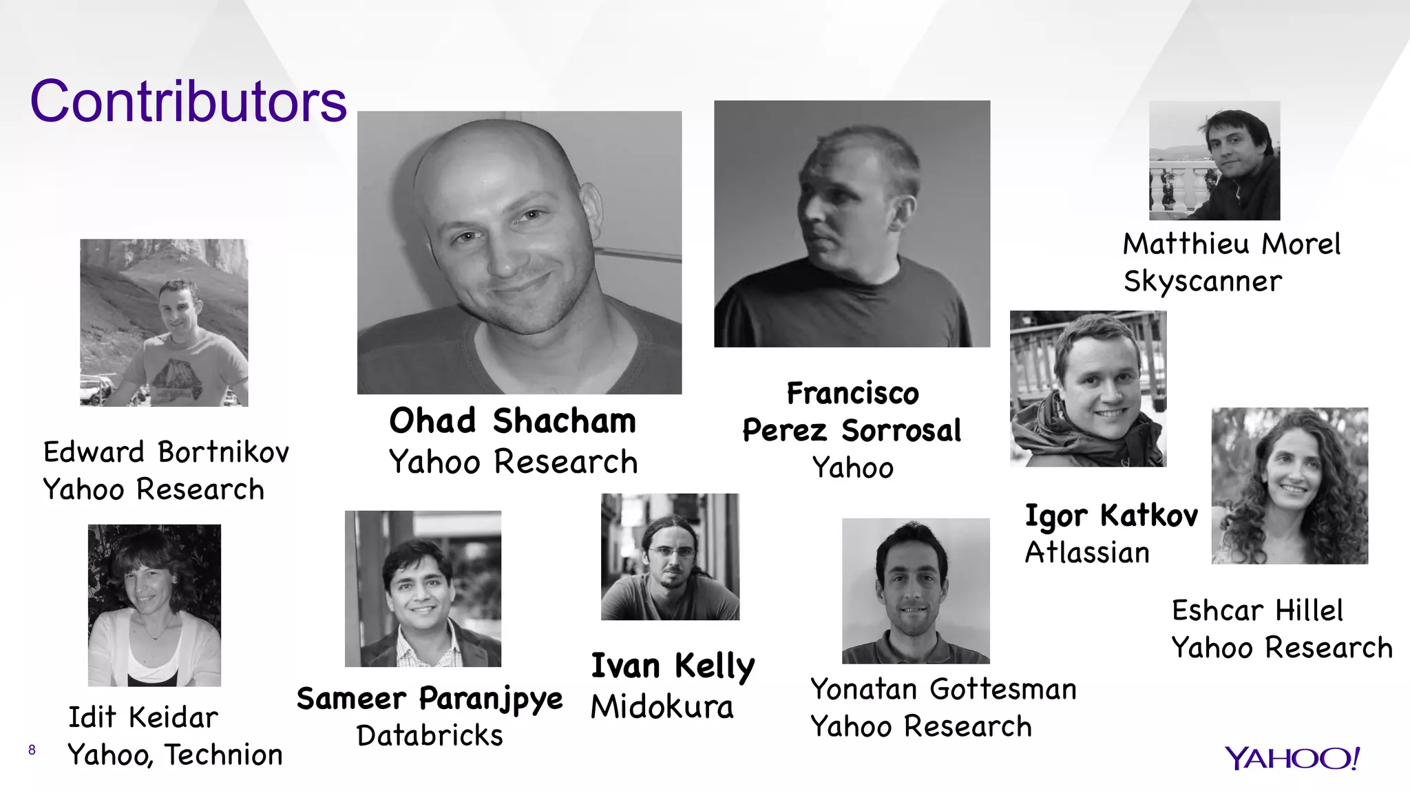 Contributors
8
Ohad Shacham

Yahoo Research

Francisco 

Perez Sorrosal

Yahoo
Edward Bortnikov

Yahoo Research

Eshcar Hillel

Yahoo Research

Idit Keidar

Yahoo, Technion

Ivan Kelly

Midokura



Sameer Paranjpye 

Databricks

Matthieu Morel

Skyscanner 

Igor Katkov

Atlassian

Yonatan Gottesman

Yahoo Research

 