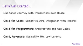 Let’s Get Started …
2
Our Yahoo Journey with Transactions over HBase



Omid for Users: Semantics, API, Integration with Phoenix



Omid for Programmers: Architecture and Use Cases



Omid, Advanced: Scalability, HA, Low-Latency



 