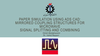 PAPER SIMULATION USING ADS CAD:
MIRRORED COUPLING STRUCTURES FOR
MICROWAVE
SIGNAL SPLITTING AND COMBINING
Omid Abolghasemi
Dr. Vahid Nayyeri
 