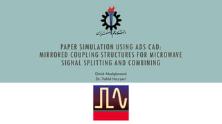 PAPER SIMULATION USING ADS CAD:
MIRRORED COUPLING STRUCTURES FOR MICROWAVE
SIGNAL SPLITTING AND COMBINING
Omid Abolghasemi
Dr. Vahid Nayyeri
 