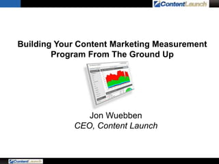 Building Your Content Marketing Measurement
Program From The Ground Up
Jon Wuebben
CEO, Content Launch
 