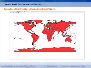 Future Work for Consumer behavior 
Connection of GIS Simulation with our Agent-Based Platform 
Agent-Based Modeling and Simulation of Consumer Behavior Omid Roozmand Environmental Studies, Dartmouth College 
 
