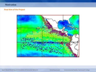 Motivation 
Final Aim of the Project 
Agent-Based Modeling and Simulation of Consumer Behavior Omid Roozmand Environmental Studies, Dartmouth College 
 