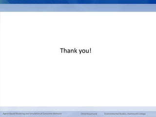 Thank you! 
Agent-Based Modeling and Simulation of Consumer Behavior Omid Roozmand Environmental Studies, Dartmouth College 
 