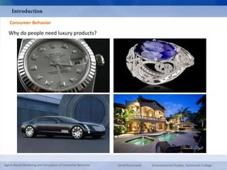 Introduction 
Consumer Behavior 
Why do people need luxury products? 
Agent-Based Modeling and Simulation of Consumer Behavior Omid Roozmand Environmental Studies, Dartmouth College 
 