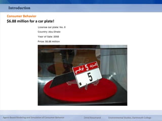 Introduction 
Consumer Behavior 
$6.88 million for a car plate! 
Agent-Based Modeling and Simulation of Consumer Behavior Omid Roozmand Environmental Studies, Dartmouth College 
 