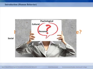 Introduction (Human Behavior) 
Cultural 
Psychological 
How Do Consumers Behave? 
Social 
Personal 
Agent-Based Modeling and Simulation of Consumer Behavior Omid Roozmand Environmental Studies, Dartmouth College 
 