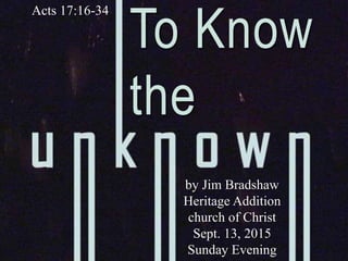To Know
the
Acts 17:16-34
by Jim Bradshaw
Heritage Addition
church of Christ
Sept. 13, 2015
Sunday Evening
 