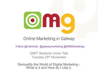 Follow @marickab @galwaymarketing @IMSMarketings 
GMIT Students Union Talk 
Tuesday 25th November 
Demystify the World of Digital Marketing - 
What is it and How do I Use it. 
 