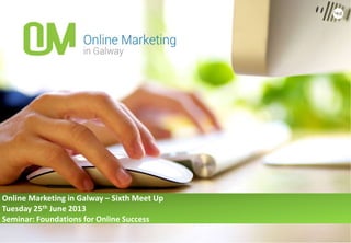 Online Marketing in Galway – Sixth Meet Up
Tuesday 25th June 2013
Seminar: Foundations for Online Success
 