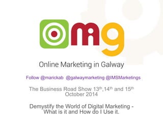 Follow @marickab @galwaymarketing @IMSMarketings 
The Business Road Show 13th,14th and 15th 
October 2014 
Demystify the World of Digital Marketing - 
What is it and How do I Use it. 
 