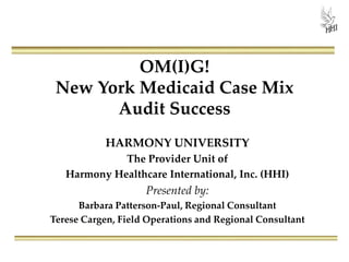 OM(I)G!
New York Medicaid Case Mix
Audit Success
HARMONY UNIVERSITY
The Provider Unit of
Harmony Healthcare International, Inc. (HHI)
Presented by:
Barbara Patterson-Paul, Regional Consultant
Terese Cargen, Field Operations and Regional Consultant
 