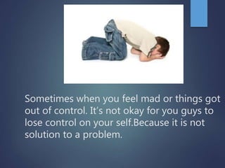 Sometimes when you feel mad or things got
out of control. It’s not okay for you guys to
lose control on your self.Because ...