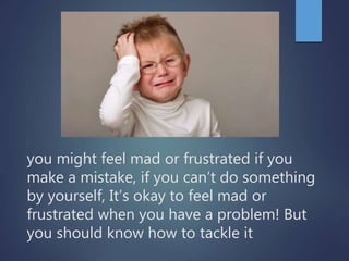 you might feel mad or frustrated if you
make a mistake, if you can’t do something
by yourself, It’s okay to feel mad or
fr...