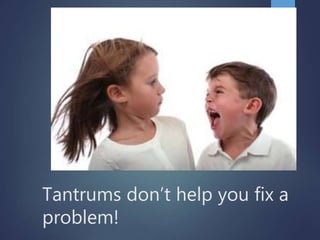 Tantrums don’t help you fix a
problem!
 