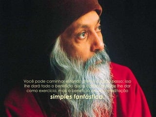 Você pode caminhar estando atento a cada passo; isso
lhe dará todo o benefício que o caminhar pode lhe dar
como exercício, mais o benefício de uma meditação
simples fantástica.
 