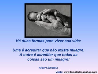 Há duas formas para viver sua vida: Uma é acreditar que não existe milagre. A outra é acreditar que todas as coisas são um milagre! Albert Einstein Visite:   www.templodossonhos.com 