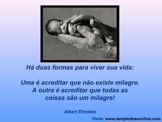 Há duas formas para viver sua vida: 
Uma é acreditar que não existe milagre. 
A outra é acreditar que todas as 
coisas são um milagre! 
Albert Einstein 
Visite: www.templodossonhos.com 
