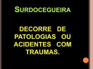 SURDOCEGUEIRA
DECORRE DE
PATOLOGIAS OU
ACIDENTES COM
TRAUMAS.
 