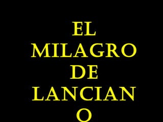 EL
MILAGRO
DE
LANCIAN
O
 