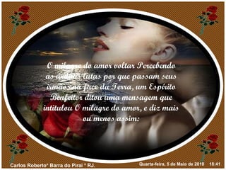 O milagre do amor voltar Percebendo as árduas lutas por que passam seus irmãos na face da Terra, um Espírito Benfeitor ditou uma mensagem que intitulou O milagre do amor, e diz mais ou menos assim: 